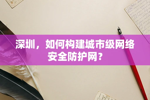 深圳，如何构建城市级网络安全防护网？