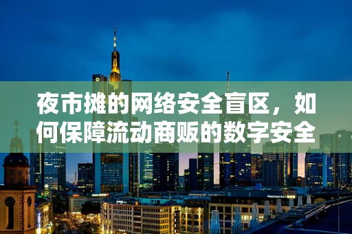 夜市摊的网络安全盲区，如何保障流动商贩的数字安全？