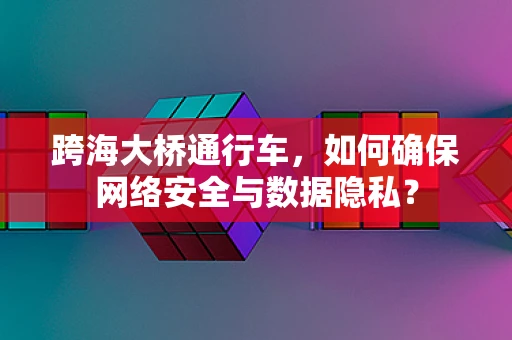 跨海大桥通行车，如何确保网络安全与数据隐私？