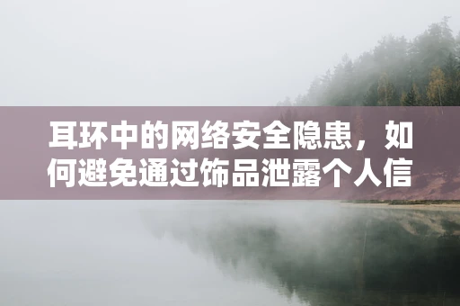 耳环中的网络安全隐患，如何避免通过饰品泄露个人信息？