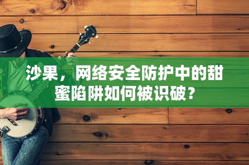 沙果，网络安全防护中的甜蜜陷阱如何被识破？