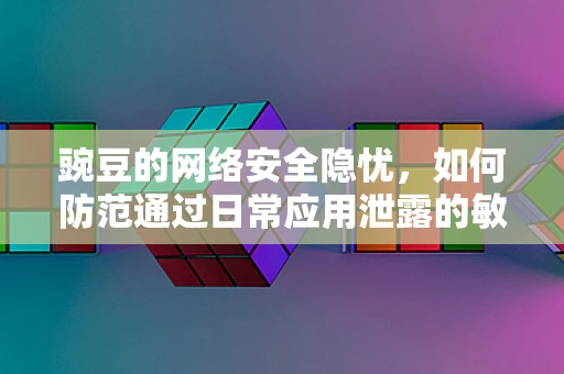 豌豆的网络安全隐忧，如何防范通过日常应用泄露的敏感信息？
