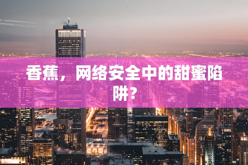 香蕉，网络安全中的甜蜜陷阱？