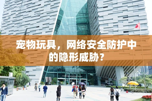 宠物玩具，网络安全防护中的隐形威胁？