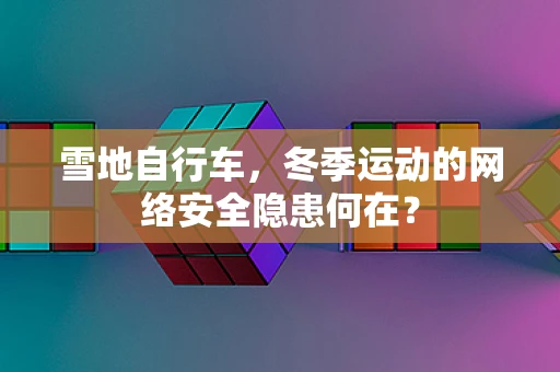 雪地自行车，冬季运动的网络安全隐患何在？
