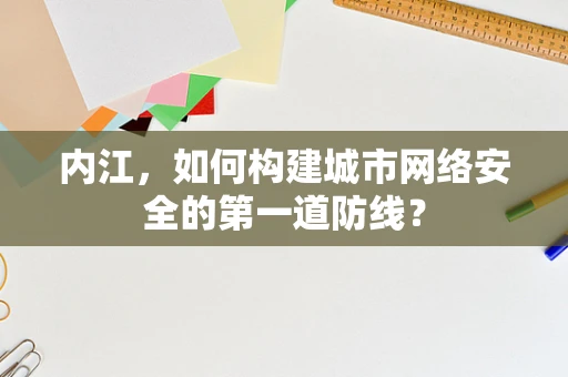 内江，如何构建城市网络安全的第一道防线？