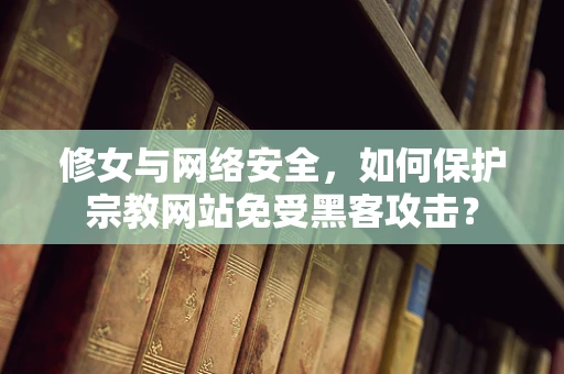 修女与网络安全，如何保护宗教网站免受黑客攻击？