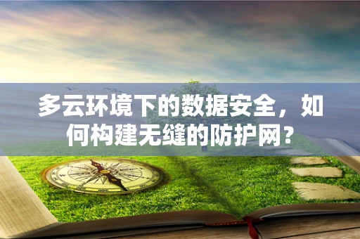 多云环境下的数据安全，如何构建无缝的防护网？