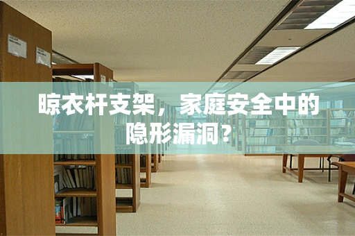 晾衣杆支架，家庭安全中的隐形漏洞？