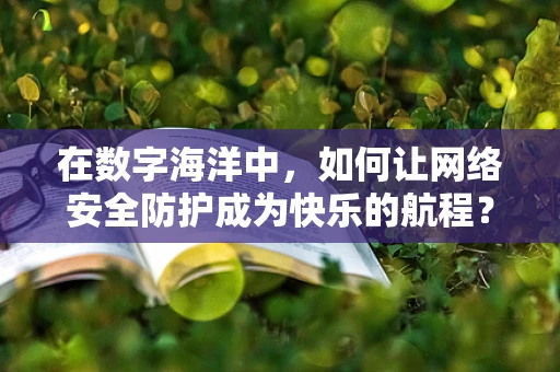 在数字海洋中，如何让网络安全防护成为快乐的航程？
