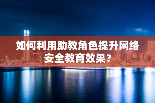 如何利用助教角色提升网络安全教育效果？