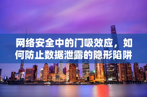 网络安全中的门吸效应，如何防止数据泄露的隐形陷阱？