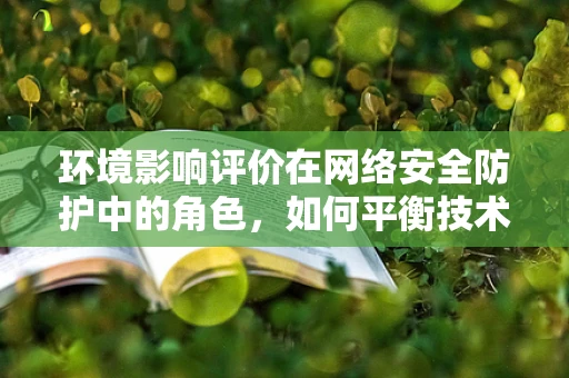 环境影响评价在网络安全防护中的角色，如何平衡技术进步与生态安全？
