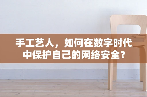 手工艺人，如何在数字时代中保护自己的网络安全？
