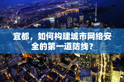 宜都，如何构建城市网络安全的第一道防线？
