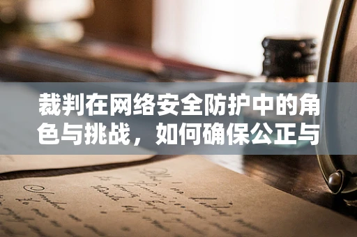 裁判在网络安全防护中的角色与挑战，如何确保公正与效率的平衡？