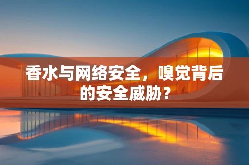 香水与网络安全，嗅觉背后的安全威胁？