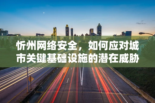忻州网络安全，如何应对城市关键基础设施的潜在威胁？