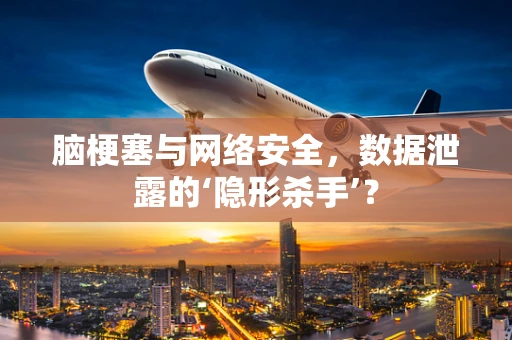 脑梗塞与网络安全，数据泄露的‘隐形杀手’？