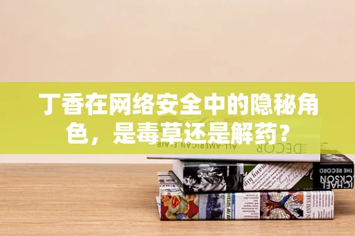 丁香在网络安全中的隐秘角色，是毒草还是解药？