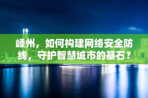 嵊州，如何构建网络安全防线，守护智慧城市的基石？