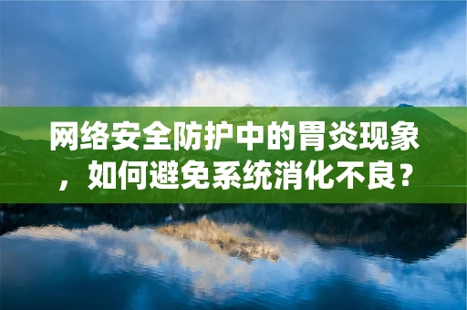 网络安全防护中的胃炎现象，如何避免系统消化不良？