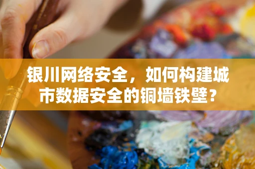 银川网络安全，如何构建城市数据安全的铜墙铁壁？