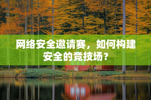 网络安全邀请赛，如何构建安全的竞技场？