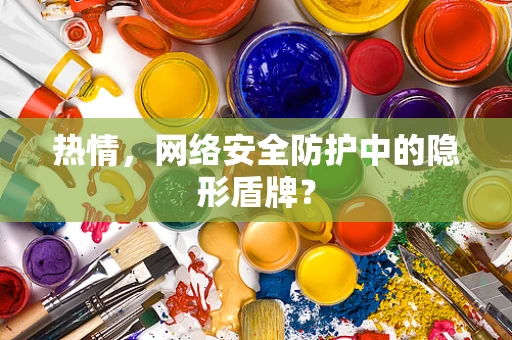 热情，网络安全防护中的隐形盾牌？