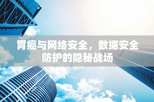 胃癌与网络安全，数据安全防护的隐秘战场