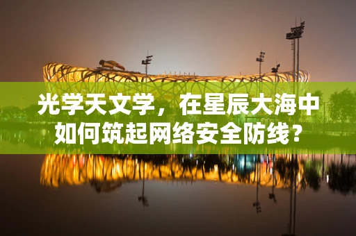 光学天文学，在星辰大海中如何筑起网络安全防线？