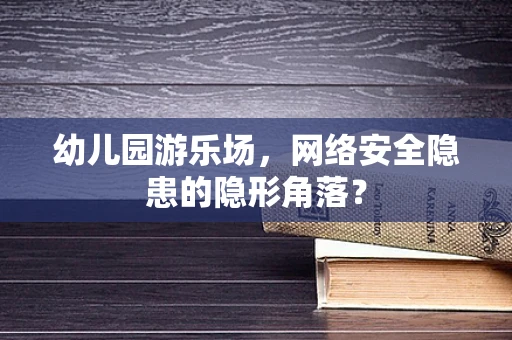 幼儿园游乐场，网络安全隐患的隐形角落？