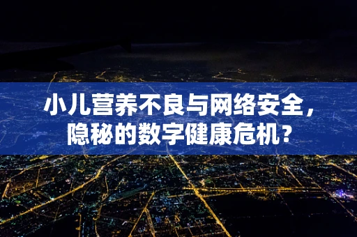小儿营养不良与网络安全，隐秘的数字健康危机？