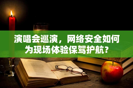 演唱会巡演，网络安全如何为现场体验保驾护航？
