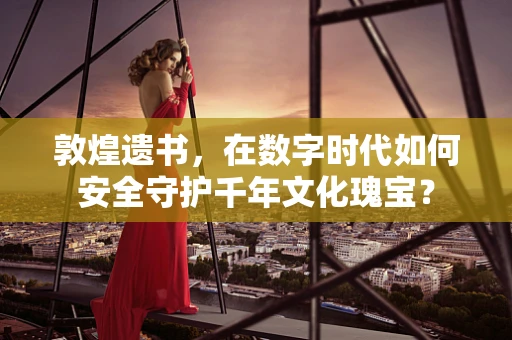 敦煌遗书，在数字时代如何安全守护千年文化瑰宝？