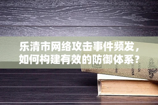乐清市网络攻击事件频发，如何构建有效的防御体系？