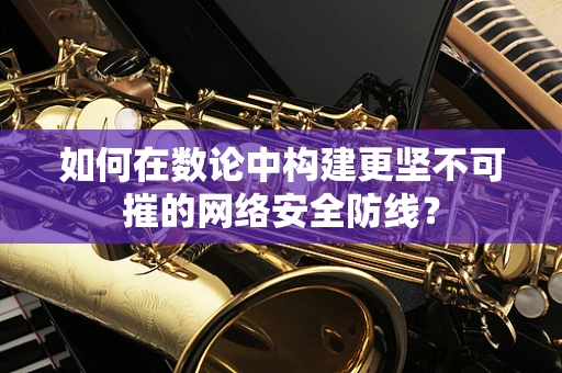 如何在数论中构建更坚不可摧的网络安全防线？