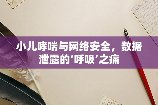 小儿哮喘与网络安全，数据泄露的‘呼吸’之痛