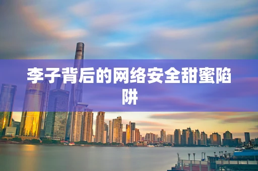 李子背后的网络安全甜蜜陷阱