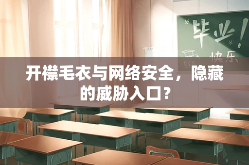 开襟毛衣与网络安全，隐藏的威胁入口？