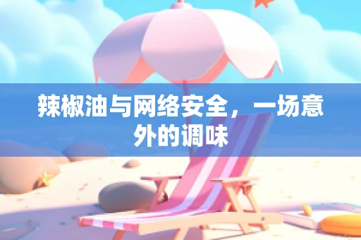 辣椒油与网络安全，一场意外的调味