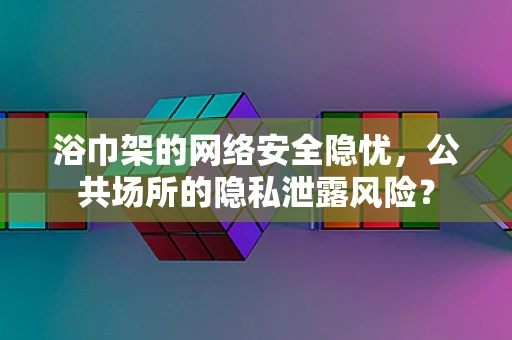 浴巾架的网络安全隐忧，公共场所的隐私泄露风险？