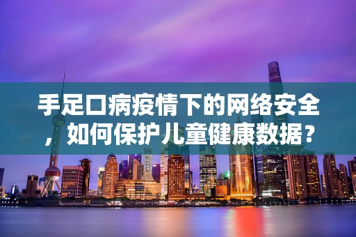 手足口病疫情下的网络安全，如何保护儿童健康数据？