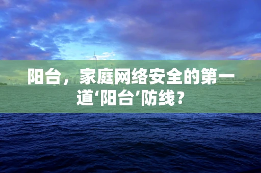 阳台，家庭网络安全的第一道‘阳台’防线？