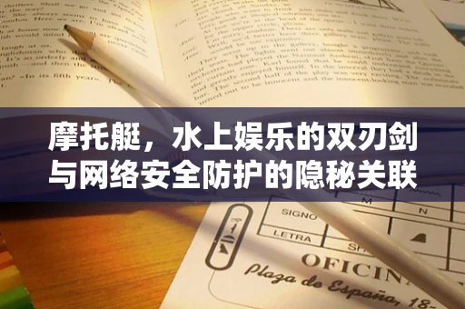 摩托艇，水上娱乐的双刃剑与网络安全防护的隐秘关联？