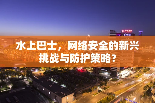 水上巴士，网络安全的新兴挑战与防护策略？