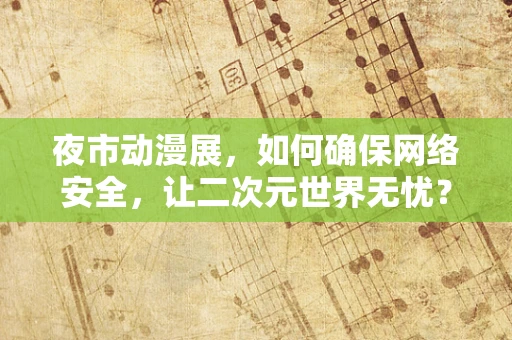 夜市动漫展，如何确保网络安全，让二次元世界无忧？
