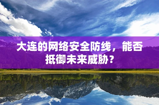 大连的网络安全防线，能否抵御未来威胁？