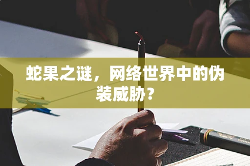 蛇果之谜，网络世界中的伪装威胁？