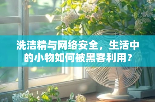 洗洁精与网络安全，生活中的小物如何被黑客利用？
